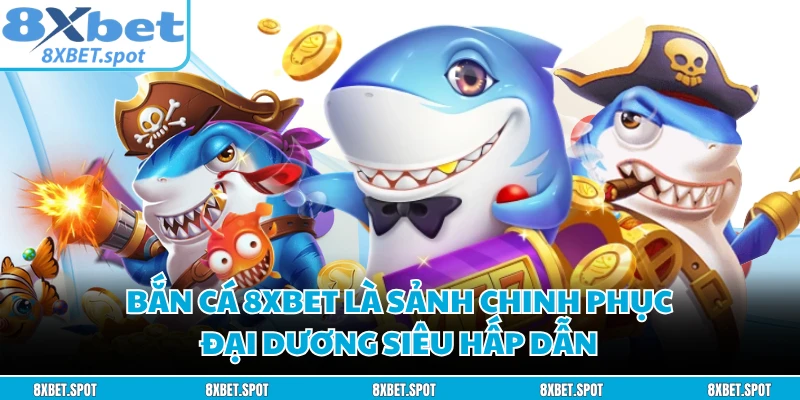 Bắn cá 8XBET là sảnh chinh phục đại dương siêu hấp dẫn