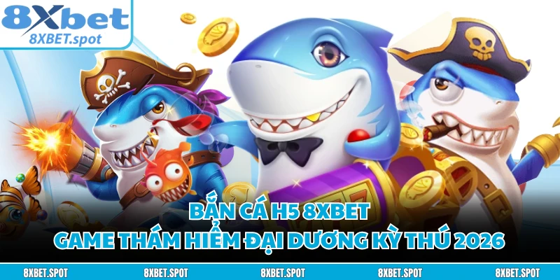 Bắn Cá H5 8XBET - Game Thám Hiểm Đại Dương Kỳ Thú 2026