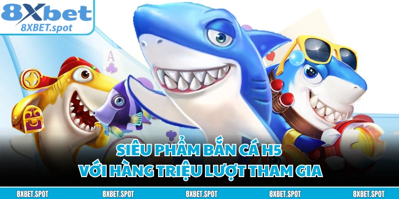 Siêu phẩm bắn cá H5 với hàng triệu lượt tham gia